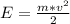 E=\frac{m*v^{2}}{2} 