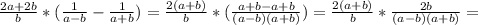 \frac{2a+2b}{b} * (\frac{1}{a-b} - \frac{1}{a+b}) = \frac{2(a+b)}{b} * (\frac{a+b-a+b}{(a-b)(a+b)}) = \frac{2(a+b)}{b} * \frac{2b}{(a-b)(a+b)} = 