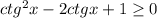 ctg^2x-2ctgx+1\geq0