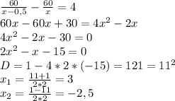 \frac{60}{x-0,5}-\frac{60}{x}=4\\60x-60x+30=4x^2-2x\\4x^2-2x-30=0\\2x^2-x-15=0\\D=1-4*2*(-15)=121=11^2\\x_1=\frac{11+1}{2*2}=3\\x_2=\frac{1-11}{2*2}=-2,5