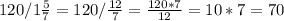 120/1\frac{5}{7}=120/\frac{12}{7}=\frac{120*7}{12}=10*7=70