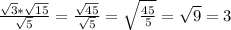 \frac{\sqrt{3}*\sqrt{15}}{\sqrt{5}}=\frac{\sqrt{45}}{\sqrt{5}}=\sqrt{\frac{45}{5}}=\sqrt{9}=3