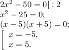 2x^{2} -50=0| :2\\x^{2} -25=0;\\(x-5)(x+5)=0;\\\left [ \begin{array}{lcl} {{x=-5,} \\ {x=5.}} \end{array} \right.