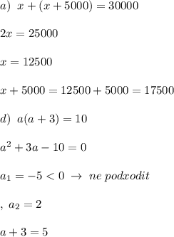 a)\; \; x+(x+5000)=30000\\\\2x=25000\\\\x=12500\\\\x+5000=12500+5000=17500\\\\d)\; \; a(a+3)=10\\\\a^2+3a-10=0\\\\a_1=-5<0\; \to \; ne\; podxodit\\\\,\; a_2=2\\\\a+3=5