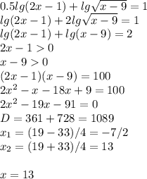 0.5lg(2x-1) + lg\sqrt{x-9}=1\\ lg(2x-1) + 2lg\sqrt{x-9}=1\\ lg(2x-1) + lg(x-9)=2\\ 2x-1 0\\ x-9 0\\ (2x-1)(x-9) = 100\\ 2x^2 -x -18x + 9 = 100\\ 2x^2 -19x -91 = 0\\ D = 361 + 728 = 1089\\ x_1 = (19 - 33)/4 = -7/2\\ x_2 = (19+33)/4 = 13\\\\ x = 13