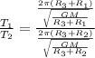 \frac{T_{1}}{T_{2}} = \frac{\frac{2\pi(R_{3} + R_{1} )}{\sqrt{ \frac{GM}{R_{3} + R_{1}} } }}{\frac{2\pi(R_{3} + R_{2} )}{\sqrt{ \frac{GM}{R_{3} + R_{2}} } }} 