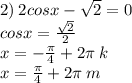 2) \: 2cosx - \sqrt{2} = 0 \\ cosx = \frac{ \sqrt{2} }{2} \\ x = - \frac{\pi}{4} + 2\pi \: k \: \\ x = \frac{\pi}{4} + 2\pi \: m 