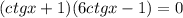 (ctgx + 1)(6ctgx - 1) = 0