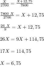 \frac{X}{2700}=\frac{X+12,75}{7800}&#10;\\\\\frac{7800\ X}{2700}=X+12,75&#10;\\\\\frac{26\ X}{9}=X+12,75&#10;\\\\26X=9X+114,75&#10;\\\\17X=114,75&#10;\\\\X=6,75