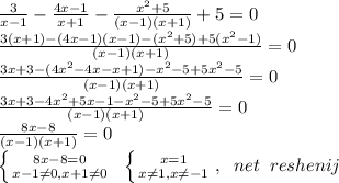 \frac{3}{x-1}-\frac{4x-1}{x+1}-\frac{x^2+5}{(x-1)(x+1)}+5=0\\\frac{3(x+1)-(4x-1)(x-1)-(x^2+5)+5(x^2-1)}{(x-1)(x+1)}=0\\\frac{3x+3-(4x^2-4x-x+1)-x^2-5+5x^2-5}{(x-1)(x+1)}=0\\\frac{3x+3-4x^2+5x-1-x^2-5+5x^2-5}{(x-1)(x+1)}=0\\\frac{8x-8}{(x-1)(x+1)}=0\\ \left \{ {{8x-8=0} \atop {x-1\ne 0,x+1\ne 0}} \right. \;\; \left \{ {{x=1} \atop {x\ne 1,x\ne -1}} \right. ,\;\; net\;\; reshenij