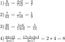 1) \frac{8}{14}= \frac{4*2}{7*2}= \frac{4}{7} \\ \\ 2) \frac{7}{63}= \frac{7}{7*9} = \frac{1}{9} \\ \\ 3) \frac{30}{84}= \frac{5*6}{14*6}= \frac{5}{14} \\ \\ 4) \frac{34*12}{3*17}= \frac{17*2*3*4}{3*17}=2*4=8 