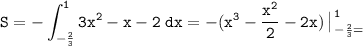 \tt \displaystyle S=-\int ^1 _{-\frac23 } 3x^2-x-2\; dx=-(x^3 -\frac{x^2}2 -2x) \begin{vmatrix}\\\end{matrix} ^1 _{-\frac23 =
