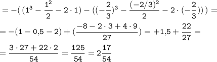 \tt \displaystyle =-(\, (1^3 -\frac{1^2}2 -2\cdot 1)-((-\frac23 )^3 -\frac{(-2/3)^2}2 -2\cdot (-\frac23 ))\, )=\\\\=-(1-0,\! 5-2)+(\frac{-8-2\cdot 3+4\cdot 9}{27})=+1,\! 5+\frac{22}{27} =\\\\=\frac{3\cdot 27+22\cdot 2}{54} =\frac{125}{54} =2\frac{17}{54} 
