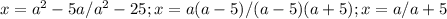 x=a^{2}-5a/a^{2} -25; x=a(a-5)/(a-5)(a+5); x=a/a+5