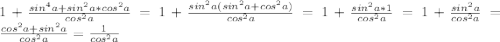 1 +\frac {sin^{4} a + sin^{2} a * cos^{2} a}{cos^{2} a}= 1 +\frac {sin^{2} a(sin^{2} a+ cos^{2} a)}{cos^{2} a}=1+\frac {sin^2 {a}*1}{cos^{2} a}= 1+\frac {sin^2 {a}}{cos^{2} a}=\frac {cos^{2} a+sin^{2}a}{cos^{2} a}=\frac {1}{cos^{2}a}