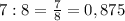 7:8=\frac{7}{8}=0,875