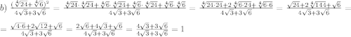 b)\;\frac{(\sqrt[4]{24}+\sqrt[4]6)^2}{4\sqrt3+3\sqrt6}=\frac{\sqrt[4]{24}\cdot\sqrt[4]{24}+\sqrt[4]{6}\cdot\sqrt[4]{24}+\sqrt[4]{6}\cdot\sqrt[4]{24}+\sqrt[4]{6}\cdot\sqrt[4]{6}}{4\sqrt3+3\sqrt6}=\frac{\sqrt[4]{24\cdot24}+2\sqrt[4]{6\cdot24}+\sqrt[4]{6\cdot6}}{4\sqrt3+3\sqrt6}=\frac{\sqrt{24}+2\sqrt[4]{144}+\sqrt{6}}{4\sqrt3+3\sqrt6}=\\=\frac{\sqrt{4\cdot6}+2\sqrt{12}+\sqrt6}{4\sqrt3+3\sqrt6}=\frac{2\sqrt6+4\sqrt3+\sqrt6}{4\sqrt3+3\sqrt6}=\frac{4\sqrt3+3\sqrt6}{4\sqrt3+3\sqrt6}=1