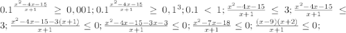 {0.1} ^ {\frac {x^2- 4x-15}{x+1}} \geq 0,001 ; {0.1} ^ {\frac {x^2- 4x-15}{x+1}} \geq 0,1^3; 0.1<1; \frac {x^2- 4x-15}{x+1}} \leq 3; \frac {x^2- 4x-15}{x+1}} \leq 3; \frac {x^2-4x-15-3(x+1)}{x+1} \leq 0; \frac {x^2-4x-15-3x-3}{x+1} \leq 0; \frac {x^2-7x-18}{x+1} \leq 0; \frac {(x-9)(x+2)}{x+1} \leq 0; 