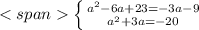 <span\left \{ {{a^2-6a+23=-3a-9} \atop {a^2+3a=-20}} \right