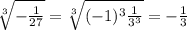  \sqrt[3]{ -\frac{1}{27}}= \sqrt[3]{ (-1)^3\frac{1}{3^3}}=- \frac{1}{3} 