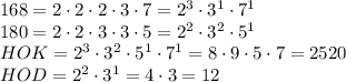 168 = 2\cdot 2\cdot2\cdot3\cdot7=2^3\cdot3^1\cdot7^1\\&#10;180 = 2\cdot2\cdot3\cdot3\cdot5 = 2^2\cdot3^2\cdot5^1\\HOK=2^3\cdot3^2\cdot5^1\cdot7^1=8\cdot9\cdot5\cdot7=2520\\HOD=2^2\cdot3^1=4\cdot3=12