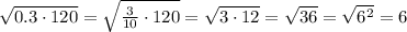  \sqrt{0.3 \cdot 120}= \sqrt{ \frac{3}{10}\cdot120 } = \sqrt{3\cdot12}= \sqrt{36}= \sqrt{6^2}=6 