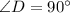 \angle D=90^\circ