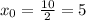 x_{0}= \frac{10}{2} =5