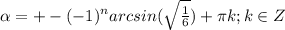 \alpha=+-(-1)^narcsin(\sqrt{\frac{1}{6}}) +\pi k;k \in Z