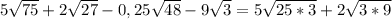 5\sqrt{75}+2\sqrt{27}-0,25\sqrt{48}-9\sqrt{3}=5\sqrt{25*3}+2\sqrt{3*9}