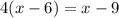 4(x-6)=x-9