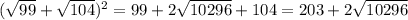 (\sqrt{99}+\sqrt{104})^{2}=99+2\sqrt{10296}+104=203+2\sqrt{10296}