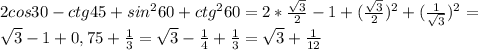 2cos30-ctg45+sin^2 60+ctg^2 60=2*\frac{\sqrt{3}}{2}-1+(\frac{\sqrt{3}}{2})^2+(\frac{1}{\sqrt{3}})^2=\\\sqrt{3}-1+0,75+\frac{1}{3}=\sqrt{3}-\frac{1}{4}+\frac{1}{3}=\sqrt{3}+\frac{1}{12}