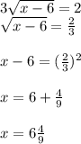 3 \sqrt{x-6} =2 \\ \sqrt{x-6} = \frac{2}{3} \\ \\ x-6= (\frac{2}{3} )^{2} \\ \\ x=6+ \frac{4}{9} \\ \\ x=6 \frac{4}{9}