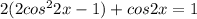 2(2cos^22x-1)+cos2x=1