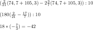 ( \frac{2}{21}(74,7+105,3)-2 \frac{3}{7}(74,7+105,3)):10 \\ \\ (180( \frac{2}{21}- \frac{17}{7})):10 \\ \\ 18*(- \frac{7}{3})=-42