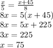 \frac{x}{5}= \frac{x+45}{8} \\ 8x=5(x+45) \\ 8x=5x+225 \\ 3x=225 \\ x=75