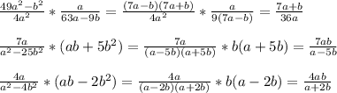 \frac{49a^2-b^2}{4a^2}*\frac{a}{63a-9b} = \frac{(7a-b)(7a+b)}{4a^2}*\frac{a}{9(7a-b)} = \frac{7a+b}{36a} \\ \\ \frac{7a}{a^2-25b^2}*(ab+5b^2)=\frac{7a}{(a-5b)(a+5b)}*b(a+5b)=\frac{7ab}{a-5b}\\ \\ \frac{4a}{a^2-4b^2}*(ab-2b^2)=\frac{4a}{(a-2b)(a+2b)}*b(a-2b)=\frac{4ab}{a+2b}\\