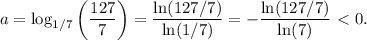 \displaystyle a=\log_{1/7}\left(\frac{127}{7}\right)=\frac{\ln(127/7)}{\ln(1/7)}=-\frac{\ln(127/7)}{\ln(7)}\ \textless \ 0.