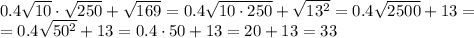 0.4 \sqrt{10} \cdot \sqrt{250} + \sqrt{169} = 0.4 \sqrt{10 \cdot250} + \sqrt{13^2} = 0.4 \sqrt{2500} + 13 = \\&#10;=0.4 \sqrt{50^2} + 13 = 0.4 \cdot 50 + 13 = 20+13=33