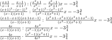 (\frac{x+1}{x-1}-\frac{x-1}{x+1}) : (\frac{x^{2}+1}{x^{2}-}-\frac{x^{2}-1}{x^{2}+1})x=-3\frac {3}{4} \\ &#10;\frac{(x+1)^2-(x-1)^2}{(x-1)(x+1)} : \frac{(x^{2}+1)^2-(x^{2}-1)^2}{(x^{2}-1)(x^{2}+1)}x=-3\frac {3}{4} \\ &#10;\frac{(x+1-x+1)(x+1+x-1)}{(x-1)(x+1)} : \frac{(x^{2}+1-x^{2}+1)(x^{2}+1+x^{2}-1)}{(x^{2}-1)(x^{2}+1)}x=-3\frac {3}{4} \\ &#10;\frac{4x}{(x-1)(x+1)} : \frac{4x^{2}}{(x^{2}-1)(x^{2}+1)}x=-3\frac {3}{4} \\ &#10;\frac{4x}{(x-1)(x+1)}\cdot \frac{(x^{2}-1)(x^{2}+1)}{4x^{2}}x=-3\frac {3}{4}