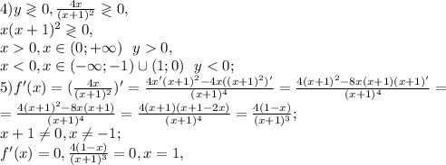 4) y\gtrless0, \frac{4x}{(x+1)^2}\gtrless0, \\ x(x+1)^2\gtrless0, \\&#10;x0, x\in(0;+\infty) \ \ y0, \\ &#10;x<0, x\in(-\infty;-1)\cup(1;0) \ \ y<0; \\ &#10;5) f'(x)=(\frac{4x}{(x+1)^2})'= \frac{4x'(x+1)^2-4x((x+1)^2)'}{(x+1)^4}=\frac{4(x+1)^2-8x(x+1)(x+1)'}{(x+1)^4}=\\=\frac{4(x+1)^2-8x(x+1)}{(x+1)^4}=\frac{4(x+1)(x+1-2x)}{(x+1)^4}=\frac{4(1-x)}{(x+1)^3}; \\ &#10;x+1 \neq 0, x \neq -1; \\ &#10;f'(x)=0, \frac{4(1-x)}{(x+1)^3}=0, x=1,