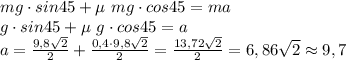 mg\cdot sin 45 + \µ \ mg \cdot cos45=ma \\ g\cdot sin 45 + \µ \ g \cdot cos45=a \\ a = \frac{9,8\sqrt{2}}{2}+ \frac{0,4 \cdot 9,8\sqrt{2}}{2} = \frac{13,72\sqrt{2}}{2} = 6,86 \sqrt{2} \approx 9,7