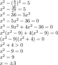 x^2-( \frac{6}{x} )^2=5&#10;\\\&#10;x^2-\frac{36}{x^2} =5&#10;\\\&#10;x^4-36=5x^2&#10;\\\&#10;x^4-5x^2-36=0&#10;\\\&#10;x^4-9x^2+4x^2-36=0&#10;\\\&#10;x^2(x^2-9)+4(x^2-9)=0&#10;\\\&#10;(x^2-9)(x^2+4)=0&#10;\\\&#10;x^2+40&#10;\\\&#10;x^2-9=0&#10;\\\&#10;x^2=9&#10;\\\&#10;x=\pm3