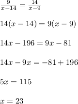 \frac{9}{x-14}= \frac{14}{x-9}\\\\&#10;14(x-14)=9(x-9)\\\\&#10;14x-196=9x-81\\\\&#10;14x-9x=-81+196\\\\&#10;5x=115\\\\&#10;x=23