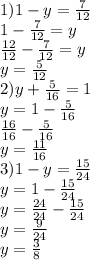 1) 1-y= \frac{7}{12} \\ 1- \frac{7}{12}=y \\\frac{12}{12}- \frac{7}{12}=y \\ y= \frac{5}{12} \\ 2)y+ \frac{5}{16}=1 \\ y=1-\frac{5}{16} \\ \frac{16}{16}-\frac{5}{16} \\ y= \frac{11}{16} \\ 3)1-y= \frac{15}{24} \\ y=1- \frac{15}{24} \\ \ y=\frac{24}{24}- \frac{15}{24} \\ y=\frac{9}{24} \\ y=\frac{3}{8}