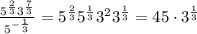 \frac{5^{\frac{2}{3}}3^{\frac{7}{3}}}{5^{-\frac{1}{3}}} = 5^{\frac{2}{3}}5^{\frac{1}{3}}3^{2}3^{\frac{1}{3}} = 45\cdot3^{\frac{1}{3}}