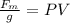 \frac{F_m}{g}=PV