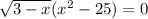 \sqrt{3-x}( x^{2} -25) =0