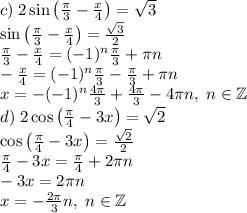 c)\;2\sin\left(\frac\pi3-\frac x4\right)=\sqrt3\\\sin\left(\frac\pi3-\frac x4\right)=\frac{\sqrt3}2\\\frac\pi3-\frac x4=(-1)^n\frac\pi3+\pi n\\-\frac x4=(-1)^n\frac\pi3-\frac\pi3+\pi n\\x=-(-1)^n\frac{4\pi}3+\frac{4\pi}3-4\pi n,\;n\in\mathbb{Z}\\d)\;2\cos\left(\frac\pi4-3x\right)=\sqrt2\\\cos\left(\frac\pi4-3x\right)=\frac{\sqrt2}2\\\frac\pi4-3x=\frac\pi4+2\pi n\\-3x=2\pi n\\x=-\frac{2\pi}3n,\;n\in\mathbb{Z}